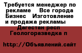 Требуется менеджер по рекламе! - Все города Бизнес » Изготовление и продажа рекламы   . Дагестан респ.,Геологоразведка п.